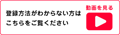 登録方法がわからない方はこちらをご覧ください。動画を見る